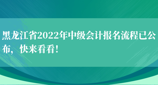 黑龙江省2022年中级会计报名流程已公布，快来看看！(图1)