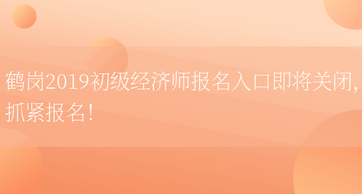 鶴崗2019初級經濟師報名入口即將關閉，抓緊報名！