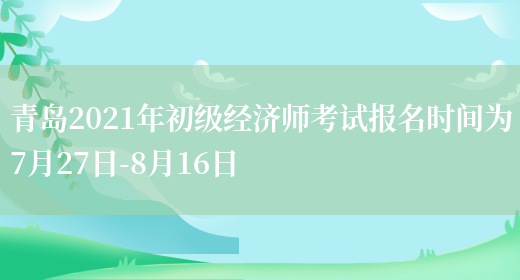 青島2021年初級經濟師考試報名時間為7月27日-8月16日