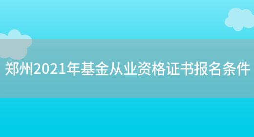 鄭州2021年基金從業資格證書報名條件