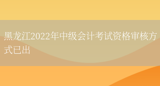 黑龙江2022年中级会计考试资格审核方式已出(图1)