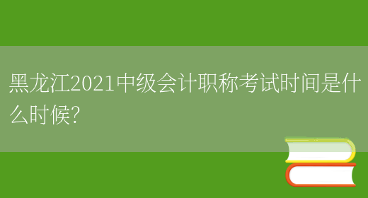 黑龙江2021中级会计职称考试时间是什么时候？(图1)