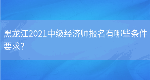 黑龙江2021中级经济师报名有哪些条件要求？(图1)