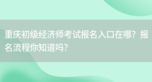 重慶初級經濟師考試報名入口在哪？報名流程你知道嗎？