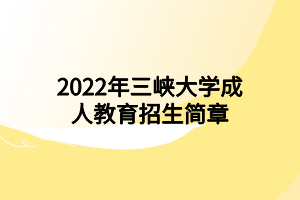 2022年三峡大学成人教育报名流程及报名方式（招生政策解读）