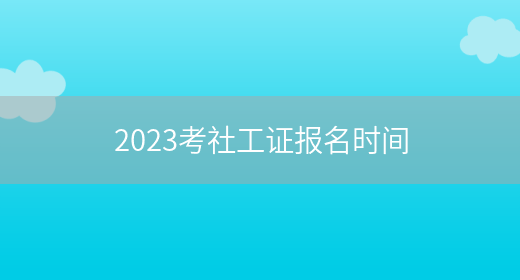 2023考社工证报名时间(图1)