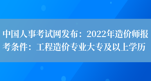 中国人事考试网发布：2022年造价师报考条件：工程造价专业大专及以上学历(图1)