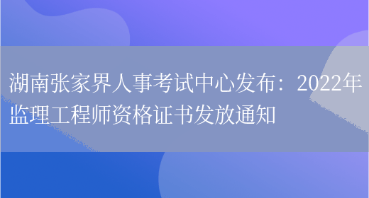 湖南张家界人事考试中心发布：2022年监理工程师资格证书发放通知(图1)