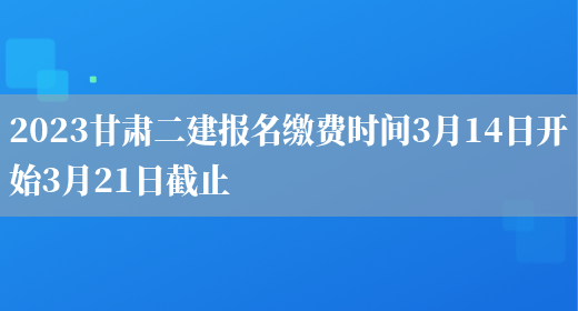2023甘肃二建报名缴费时间3月14日开始3月21日截止(图1)