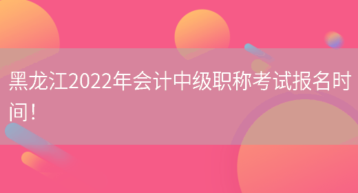 黑龙江2022年会计中级职称考试报名时间！(图1)