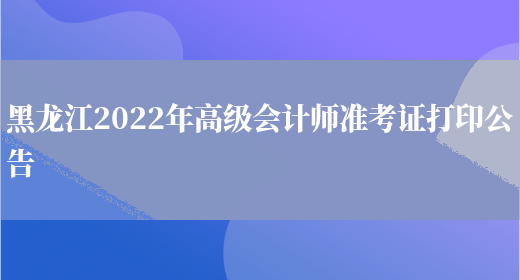 黑龙江2022年高级会计师准考证打印公告(图1)