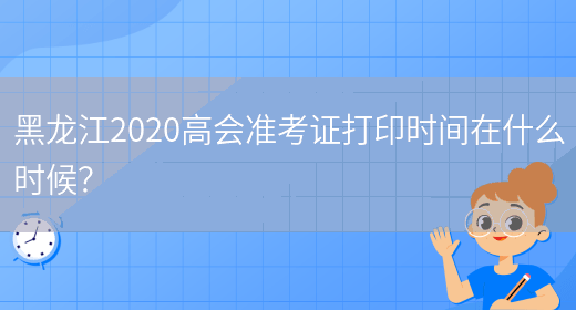 黑龙江2020高会准考证打印时间在什么时候？(图1)