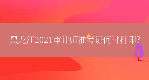 黑龙江2021审计师准考证何时打印？