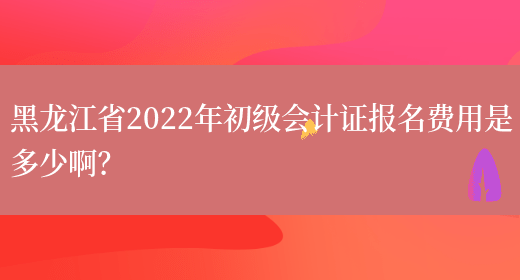 黑龙江省2022年初级会计证报名费用是多少啊？(图1)
