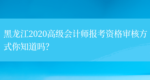 黑龙江2020高级会计师报考资格审核方式你知道吗？(图1)