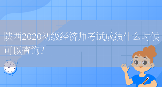 陕西2020初级经济师考试成绩什么时候可以查询？(图1)