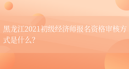 黑龙江2021初级经济师报名资格审核方式是什么？(图1)