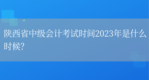 陕西省中级会计考试时间2023年是什么时候？
