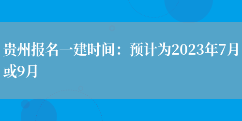 贵州报名一建时间：预计为2023年7月或9月(图1)