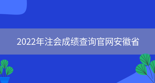 2022年注会成绩查询官网安徽省(图1)