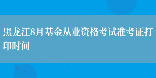 黑龙江8月基金从业资格考试准考证打印时间