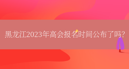 黑龙江2023年高会报名时间公布了吗？(图1)