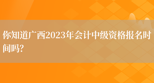 你知道广西2023年会计中级资格报名时间吗？(图1)