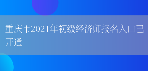 重庆市2021年初级经济师报名入口已开通