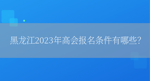 黑龙江2023年高会报名条件有哪些？(图1)