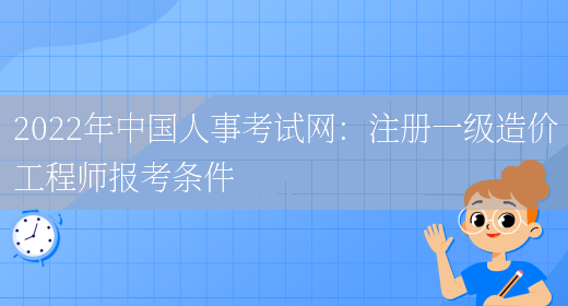 2022年中国人事考试网：注册一级造价工程师报考条件(图1)