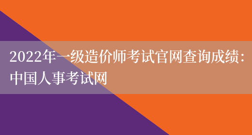 2022年一级造价师考试官网查询成绩：中国人事考试网(图1)