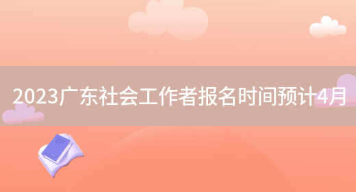 2023广东社会工作者报名时间预计4月(图1)