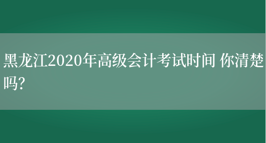 黑龙江2020年高级会计考试时间 你清楚吗？(图1)