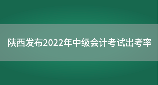 陕西发布2022年中级会计考试出考率(图1)