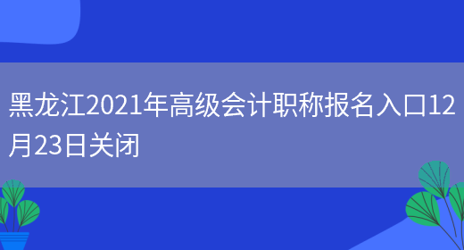 黑龙江2021年高级会计职称报名入口12月23日关闭(图1)