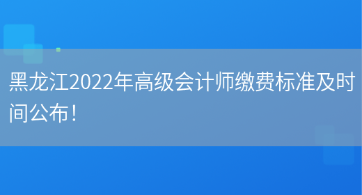 黑龙江2022年高级会计师缴费标准及时间公布！(图1)