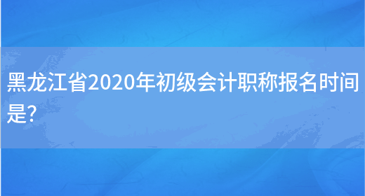 黑龙江省2020年初级会计职称报名时间是？(图1)