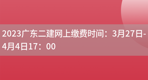2023广东二建网上缴费时间：3月27日-4月4日17：00(图1)