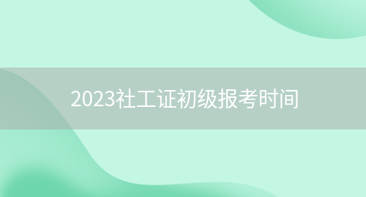 2023社工证初级报考时间(图1)