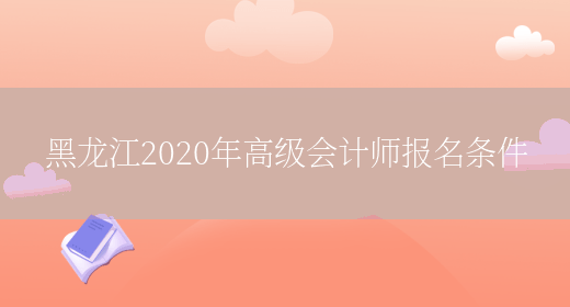 黑龙江2020年高级会计师报名条件(图1)