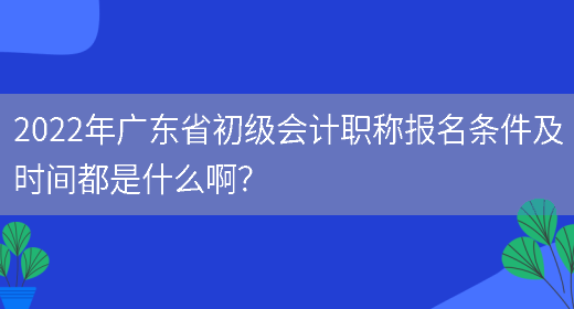 2022年广东省初级会计职称报名条件及时间
