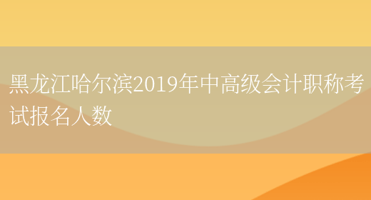 黑龙江哈尔滨2019年中高级会计职称考试报名人数(图1)