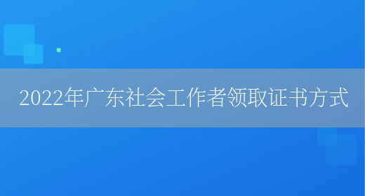 2022年广东社会工作者领取证书方式(图1)