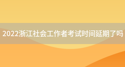 2022浙江社会工作者考试时间延期了吗(图1)