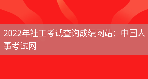 2022年社工考试查询成绩网站：中国人事考试网(图1)