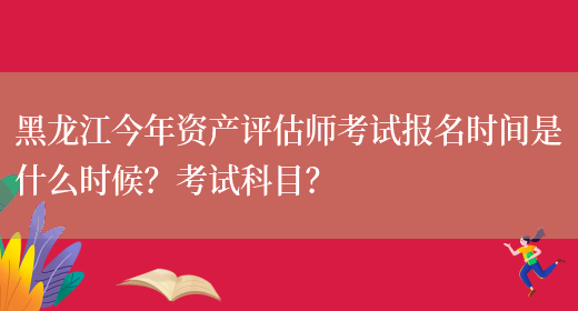 黑龙江今年资产评估师考试报名时间是什么时候？考试科目？