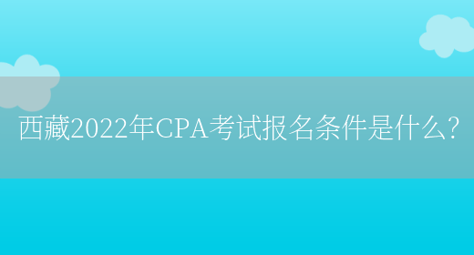 西藏2022年CPA考试报名条件是什么？(图1)