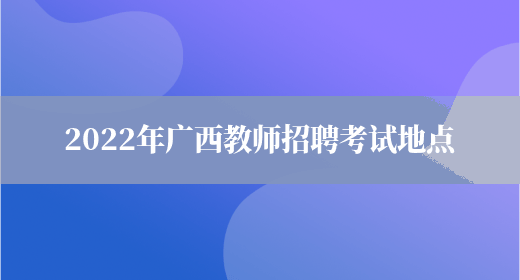 2022年广西教师招聘考试地点