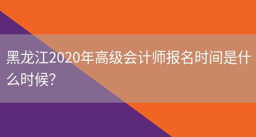 黑龙江2020年高级会计师报名时间是什么时候？(图1)