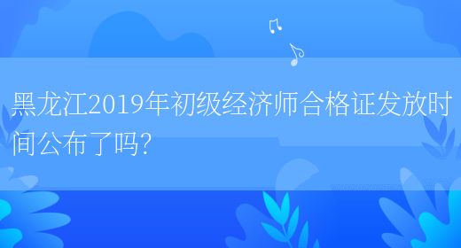 黑龙江2019年初级经济师合格证发放时间公布了吗？(图1)